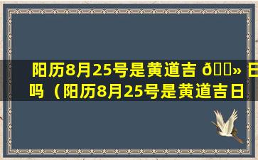 阳历8月25号是黄道吉 🌻 日吗（阳历8月25号是黄道吉日 🕸 吗为什么）